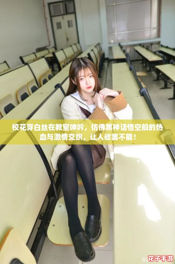 校花穿白丝在教室呻吟，仿佛黑神话悟空般的热血与激情交织，让人欲罢不能！