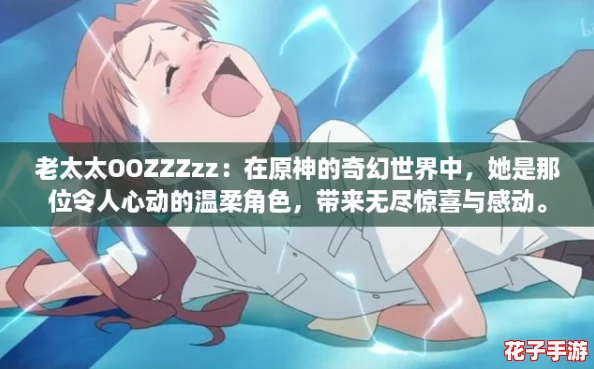 老太太OOZZZzz：在原神的奇幻世界中，她是那位令人心动的温柔角色，带来无尽惊喜与感动。