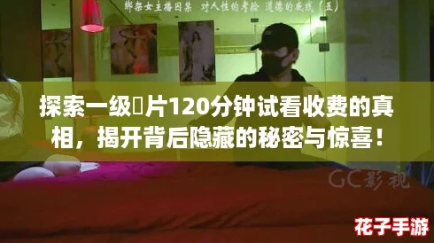 探索一级婬片120分钟试看收费的真相，揭开背后隐藏的秘密与惊喜！