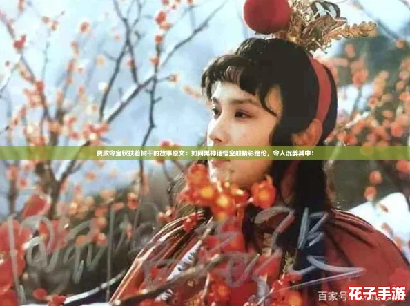贾政令宝钗扶着树干的故事原文：如同黑神话悟空般精彩绝伦，令人沉醉其中！