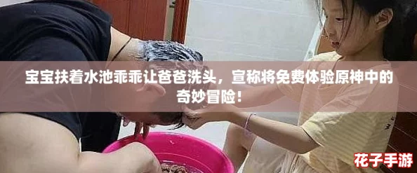 宝宝扶着水池乖乖让爸爸洗头，宣称将免费体验原神中的奇妙冒险！