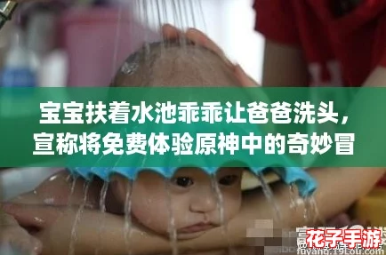 宝宝扶着水池乖乖让爸爸洗头，宣称将免费体验原神中的奇妙冒险！