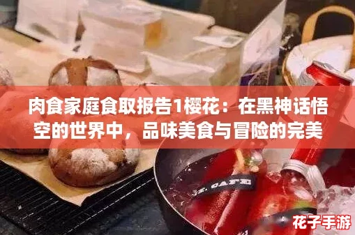 肉食家庭食取报告1樱花：在黑神话悟空的世界中，品味美食与冒险的完美结合！