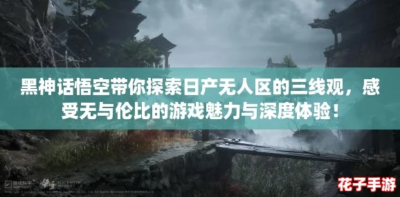 黑神话悟空带你探索日产无人区的三线观，感受无与伦比的游戏魅力与深度体验！