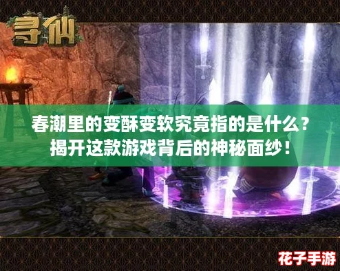 春潮里的变酥变软究竟指的是什么？揭开这款游戏背后的神秘面纱！