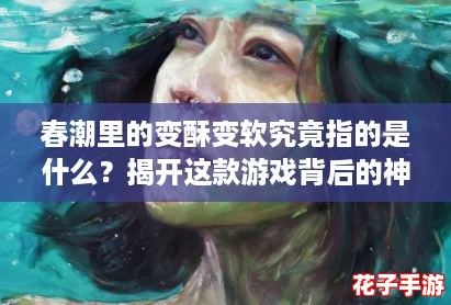 春潮里的变酥变软究竟指的是什么？揭开这款游戏背后的神秘面纱！
