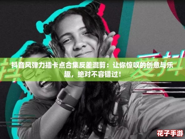 抖音风弹力插卡点合集反差混剪：让你惊叹的创意与乐趣，绝对不容错过！