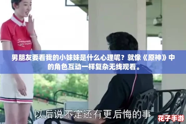 男朋友要看我的小妹妹是什么心理呢？就像《原神》中的角色互动一样复杂无线观看。
