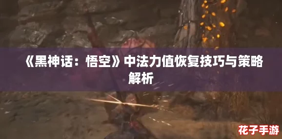 《黑神话：悟空》中法力值恢复技巧与策略解析