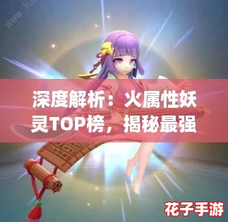 深度解析：火属性妖灵TOP榜，揭秘最强捉妖火系妖怪之选！