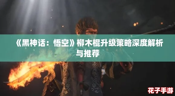 《黑神话：悟空》柳木棍升级策略深度解析与推荐
