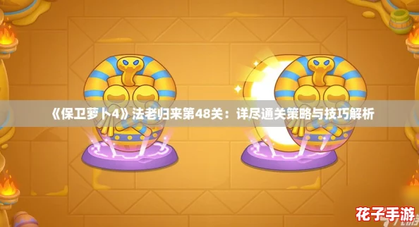 《保卫萝卜4》法老归来第48关：详尽通关策略与技巧解析