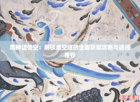 黑神话悟空：解锁虚空结的全面获取攻略与途径推荐