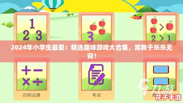 2024年小学生最爱：精选趣味游戏大合集，寓教于乐乐无穷！