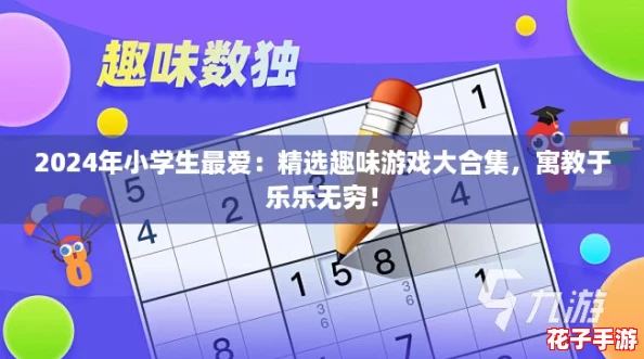 2024年小学生最爱：精选趣味游戏大合集，寓教于乐乐无穷！