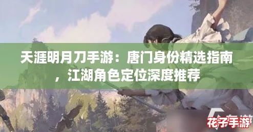 天涯明月刀手游:唐门身份精选指南,江湖角色定位深度推荐 天涯明月刀手游:唐门身份精选指南,江湖角色定位深度推荐
