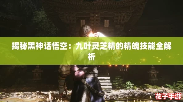 揭秘黑神话悟空:九叶灵芝精的精魄技能全解析 揭秘黑神话悟空:九叶灵芝精的精魄技能全解析