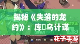 揭秘《失落的龙约》:库菈乌计谋下的护符,效果与属性全解析 揭秘《失落的龙约》:库菈乌计谋下的护符,效果与属性全解析