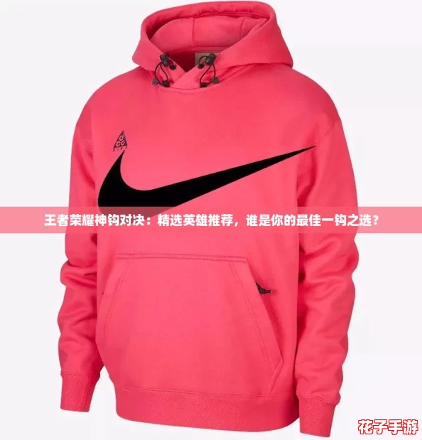 王者荣耀神钩对决：精选英雄推荐，谁是你的最佳一钩之选？