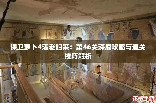 保卫萝卜4法老归来:第46关深度攻略与通关技巧解析 保卫萝卜4法老归来:第46关深度攻略与通关技巧解析