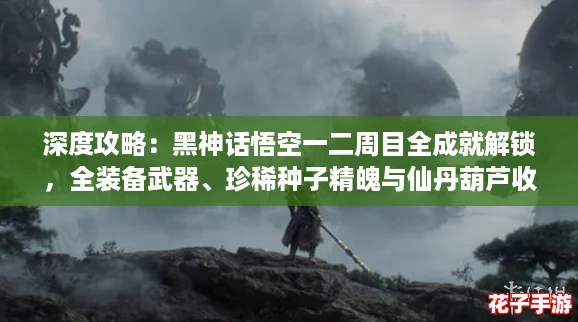 深度攻略：黑神话悟空一二周目全成就解锁，全装备武器、珍稀种子精魄与仙丹葫芦收集指南