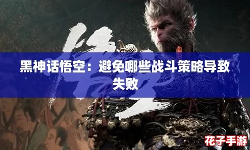黑神话悟空：避免哪些战斗策略导致失败