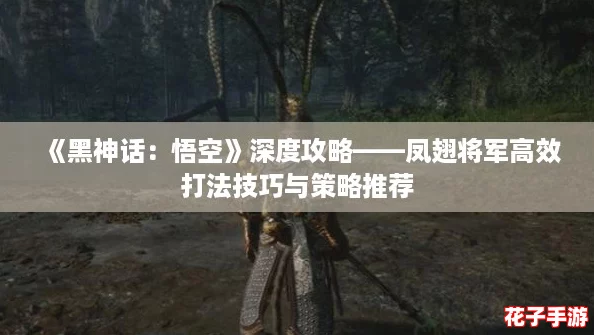 《黑神话：悟空》深度攻略——凤翅将军高效打法技巧与策略推荐