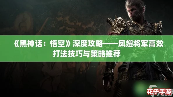 《黑神话：悟空》深度攻略——凤翅将军高效打法技巧与策略推荐