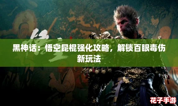 黑神话：悟空昆棍强化攻略，解锁百眼毒伤新玩法