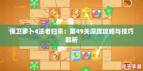 保卫萝卜4法老归来:第49关深度攻略与技巧解析 保卫萝卜4法老归来:第49关深度攻略与技巧解析