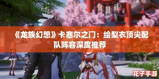 《龙族幻想》卡塞尔之门：绘梨衣顶尖配队阵容深度推荐