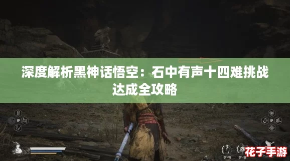 深度解析黑神话悟空：石中有声十四难挑战达成全攻略