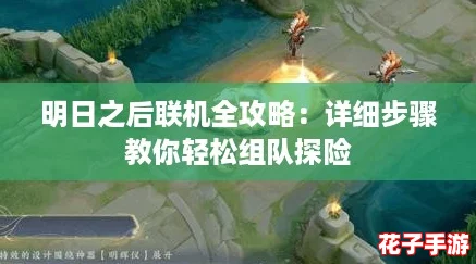 明日之后联机全攻略:详细步骤教你轻松组队探险 明日之后联机全攻略:详细步骤教你轻松组队探险