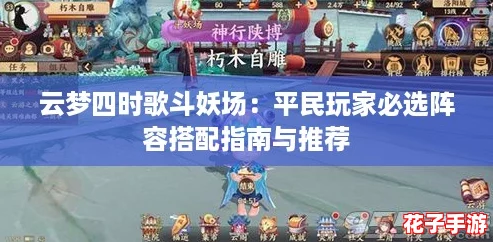 云梦四时歌斗妖场：平民玩家必选阵容搭配指南与推荐