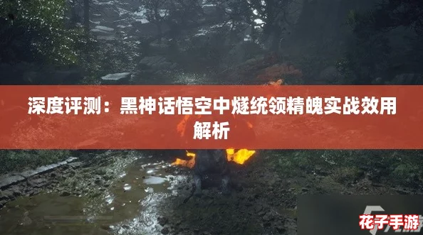 深度评测：黑神话悟空中燧统领精魄实战效用解析