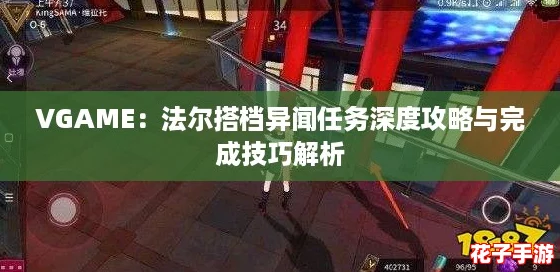 VGAME：法尔搭档异闻任务深度攻略与完成技巧解析