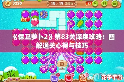 《保卫萝卜2》第83关深度攻略:图解通关心得与技巧 《保卫萝卜2》第83关深度攻略:图解通关心得与技巧