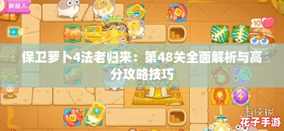 保卫萝卜4法老归来:第48关全面解析与高分攻略技巧 保卫萝卜4法老归来:第48关全面解析与高分攻略技巧