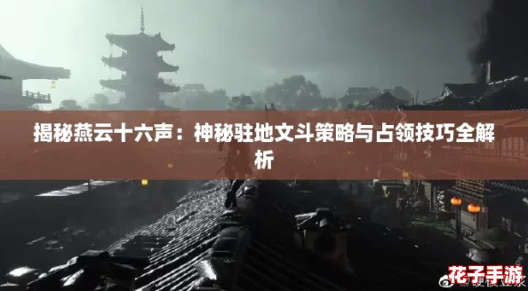 揭秘燕云十六声:神秘驻地文斗策略与占领技巧全解析 揭秘燕云十六声:神秘驻地文斗策略与占领技巧全解析