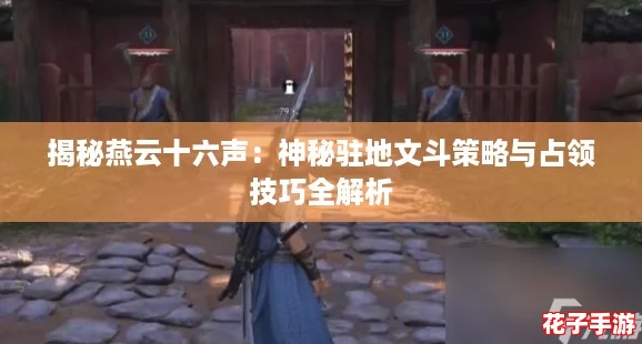 揭秘燕云十六声:神秘驻地文斗策略与占领技巧全解析 揭秘燕云十六声:神秘驻地文斗策略与占领技巧全解析