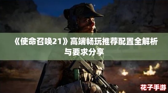 《使命召唤21》高端畅玩推荐配置全解析与要求分享