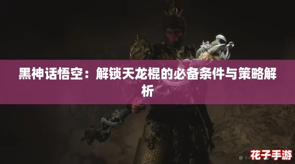 黑神话悟空：解锁天龙棍的必备条件与策略解析
