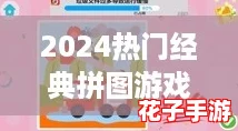 2024热门经典拼图游戏精选集，畅玩不腻的益智挑战合集！