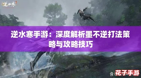 逆水寒手游：深度解析墨不逆打法策略与攻略技巧