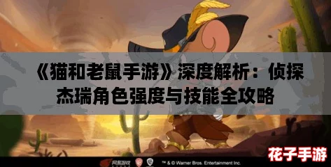 《猫和老鼠手游》深度解析：侦探杰瑞角色强度与技能全攻略