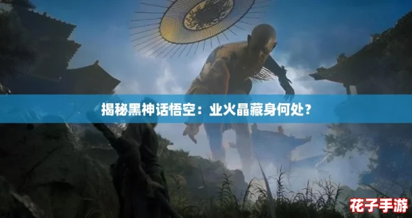 揭秘黑神话悟空：业火晶藏身何处？