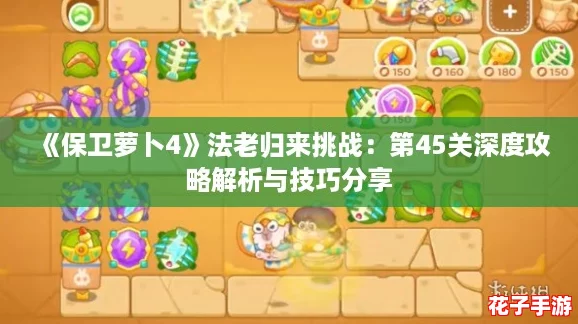 《保卫萝卜4》法老归来挑战：第45关深度攻略解析与技巧分享
