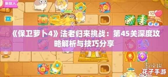 《保卫萝卜4》法老归来挑战：第45关深度攻略解析与技巧分享