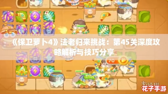 《保卫萝卜4》法老归来挑战：第45关深度攻略解析与技巧分享