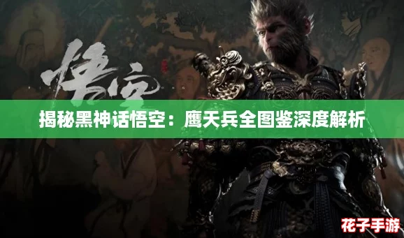 揭秘黑神话悟空：鹰天兵全图鉴深度解析